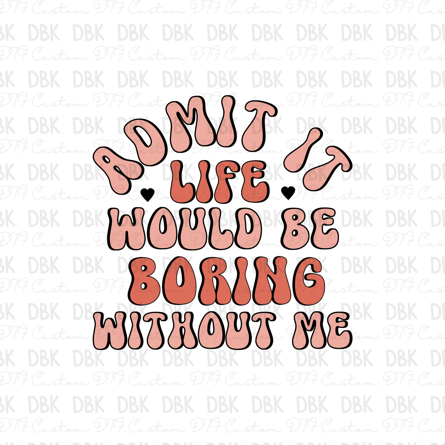 Admit it life would be boring without me DTF transfer I216