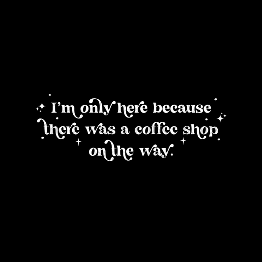 I'm only here because there was a coffee shop on the way WHITE DTF Transfer I134